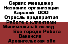 Сервис-менеджер › Название организации ­ Каравай, ООО › Отрасль предприятия ­ Работа с клиентами › Минимальный оклад ­ 20 000 - Все города Работа » Вакансии   . Архангельская обл.,Северодвинск г.